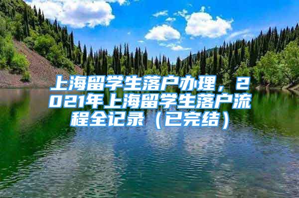 上海留学生落户办理，2021年上海留学生落户流程全记录（已完结）