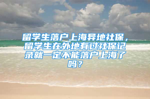 留学生落户上海异地社保，留学生在外地有过社保记录就一定不能落户上海了吗？