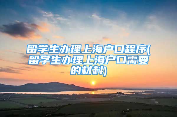 留学生办理上海户口程序(留学生办理上海户口需要的材料)