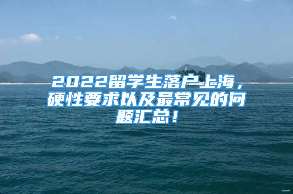 2022留学生落户上海，硬性要求以及最常见的问题汇总！