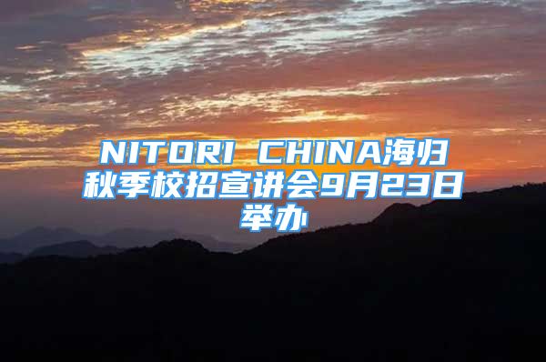 NITORI CHINA海归秋季校招宣讲会9月23日举办