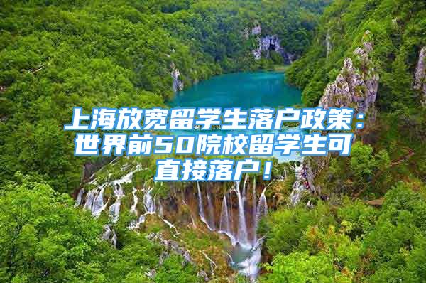 上海放宽留学生落户政策：世界前50院校留学生可直接落户！