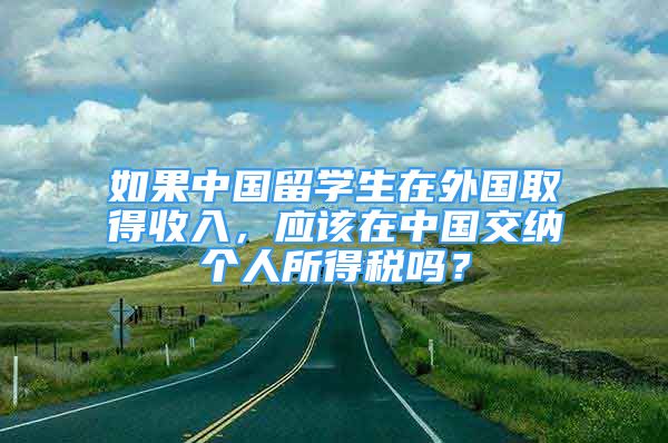 如果中国留学生在外国取得收入，应该在中国交纳个人所得税吗？