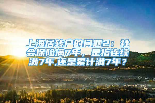 上海居转户的问题2：社会保险满7年，是指连续满7年,还是累计满7年？