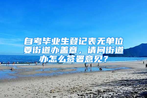 自考毕业生登记表无单位要街道办盖章，请问街道办怎么签署意见？