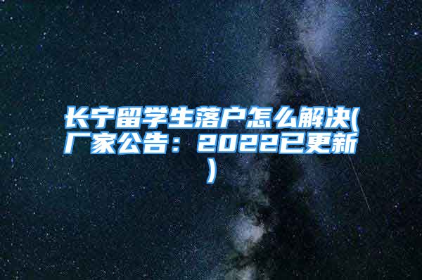 长宁留学生落户怎么解决(厂家公告：2022已更新)