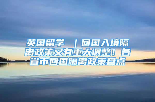 英国留学 ｜回国入境隔离政策又有重大调整！各省市回国隔离政策盘点