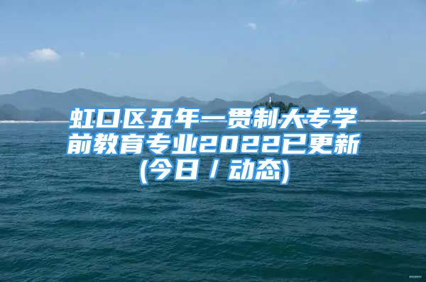 虹口区五年一贯制大专学前教育专业2022已更新(今日／动态)