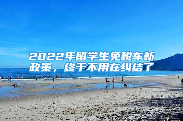 2022年留学生免税车新政策，终于不用在纠结了