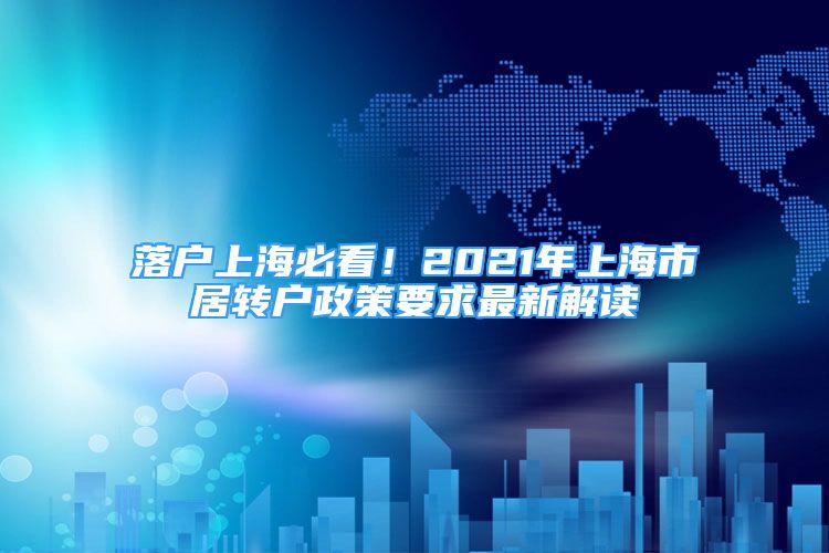 落户上海必看！2021年上海市居转户政策要求最新解读