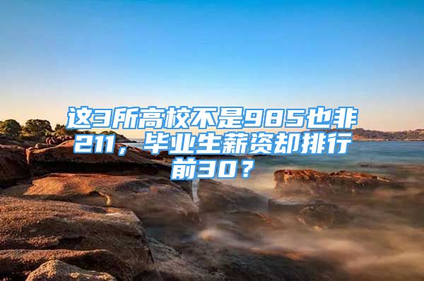 这3所高校不是985也非211，毕业生薪资却排行前30？