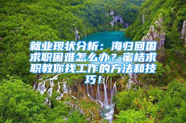 就业现状分析：海归回国求职困难怎么办？蜜桔求职教你找工作的方法和技巧！