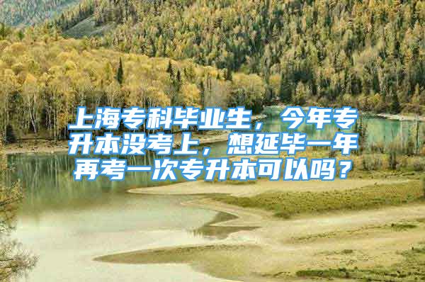 上海专科毕业生，今年专升本没考上，想延毕一年再考一次专升本可以吗？