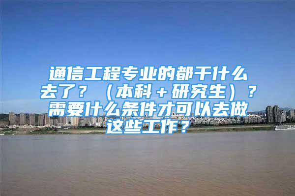 通信工程专业的都干什么去了？（本科＋研究生）？需要什么条件才可以去做这些工作？