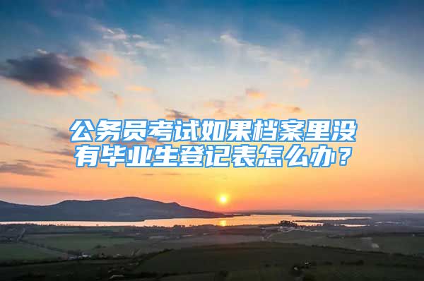 公务员考试如果档案里没有毕业生登记表怎么办？