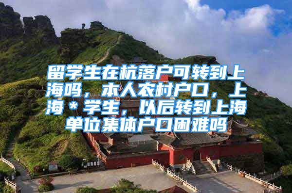 留学生在杭落户可转到上海吗，本人农村户口，上海＊学生，以后转到上海单位集体户口困难吗