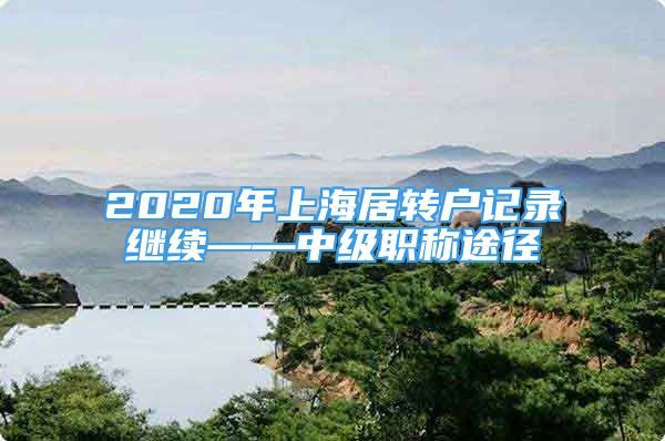 2020年上海居转户记录继续——中级职称途径