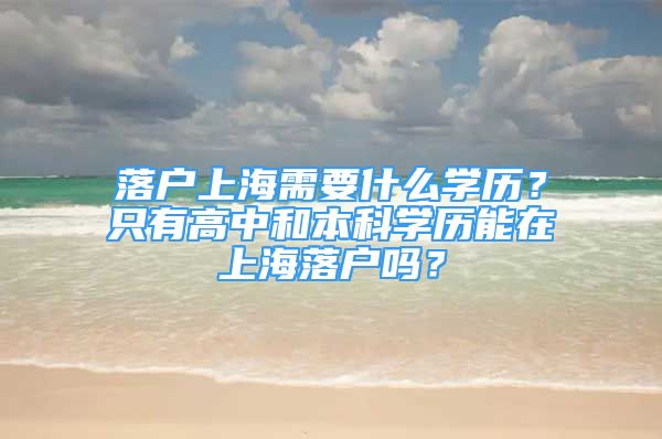 落户上海需要什么学历？只有高中和本科学历能在上海落户吗？