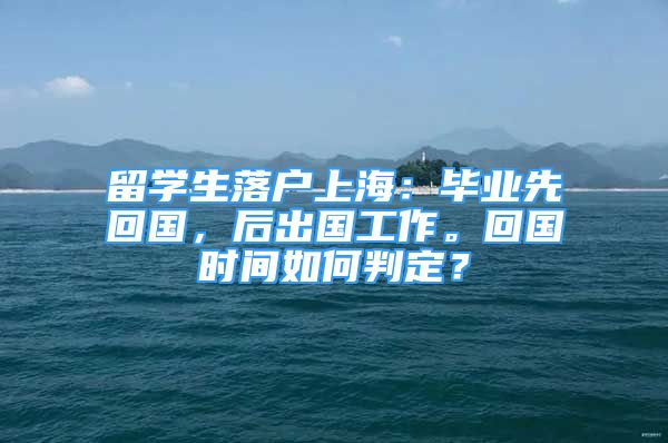 留学生落户上海：毕业先回国，后出国工作。回国时间如何判定？