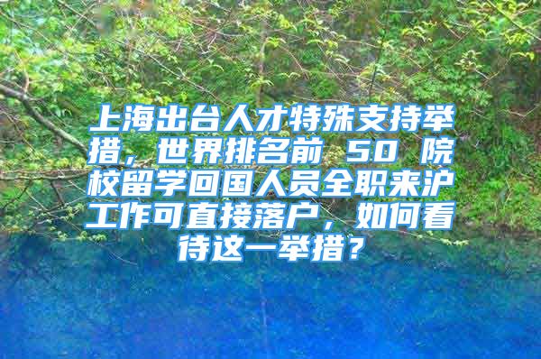 上海出台人才特殊支持举措，世界排名前 50 院校留学回国人员全职来沪工作可直接落户，如何看待这一举措？