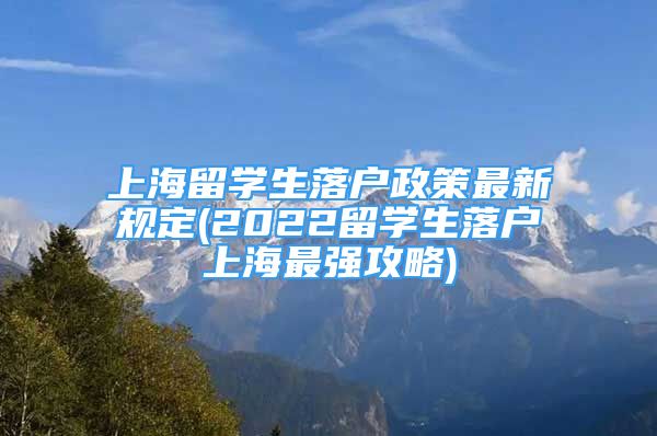 上海留学生落户政策最新规定(2022留学生落户上海最强攻略)