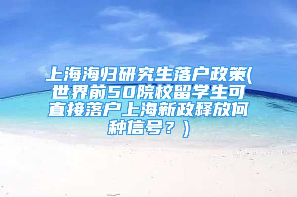 上海海归研究生落户政策(世界前50院校留学生可直接落户上海新政释放何种信号？)