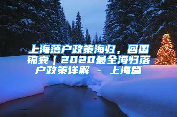 上海落户政策海归，回国锦囊｜2020最全海归落户政策详解 - 上海篇