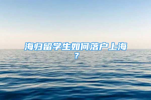 海归留学生如何落户上海？