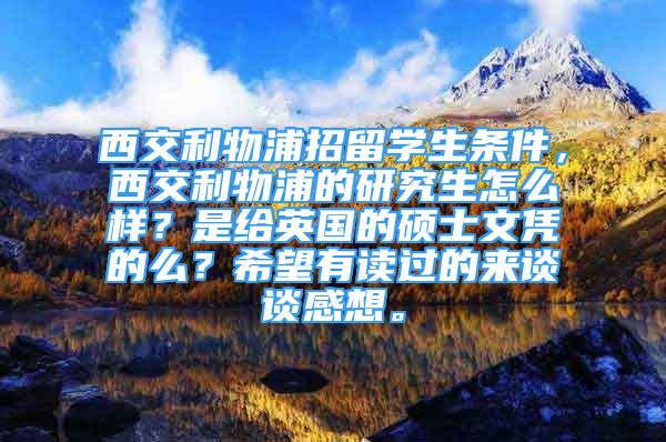 西交利物浦招留学生条件，西交利物浦的研究生怎么样？是给英国的硕士文凭的么？希望有读过的来谈谈感想。