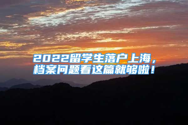 2022留学生落户上海，档案问题看这篇就够啦！