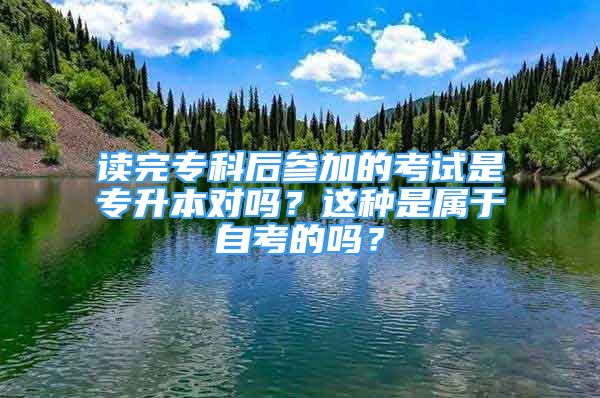 读完专科后参加的考试是专升本对吗？这种是属于自考的吗？