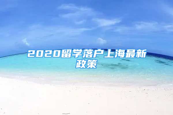 2020留学落户上海最新政策