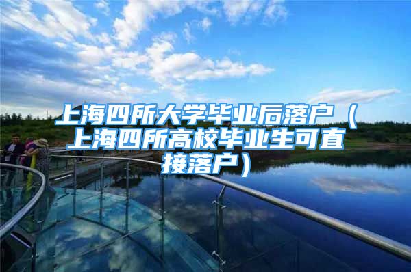 上海四所大学毕业后落户（上海四所高校毕业生可直接落户）