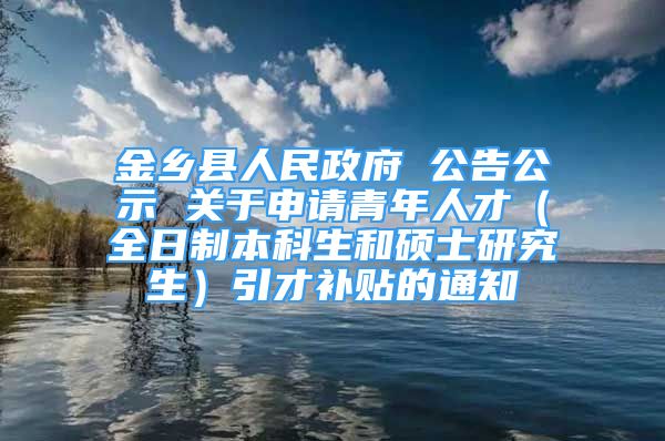 金乡县人民政府 公告公示 关于申请青年人才（全日制本科生和硕士研究生）引才补贴的通知