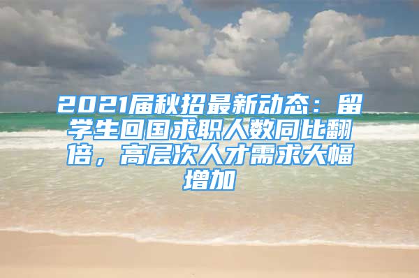 2021届秋招最新动态：留学生回国求职人数同比翻倍，高层次人才需求大幅增加