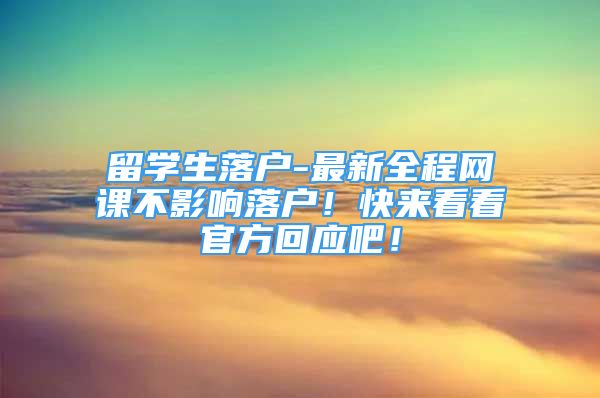 留学生落户-最新全程网课不影响落户！快来看看官方回应吧！