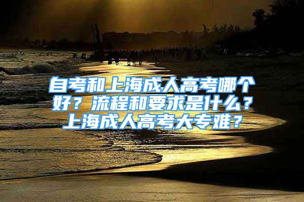 自考和上海成人高考哪个好？流程和要求是什么？上海成人高考大专难？