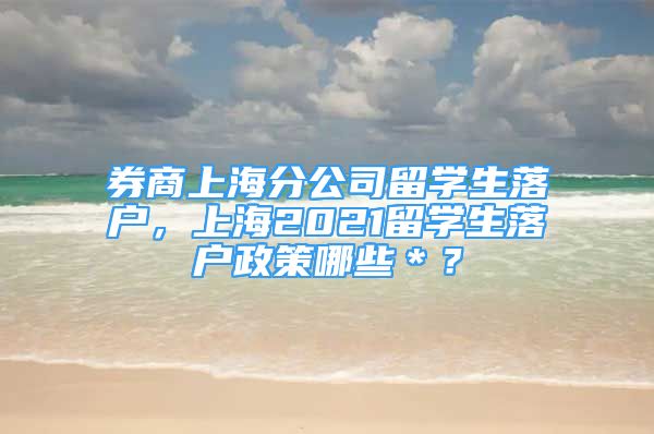 券商上海分公司留学生落户，上海2021留学生落户政策哪些＊？