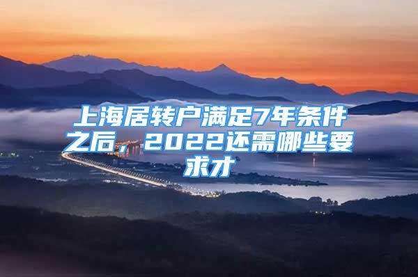 上海居转户满足7年条件之后，2022还需哪些要求才