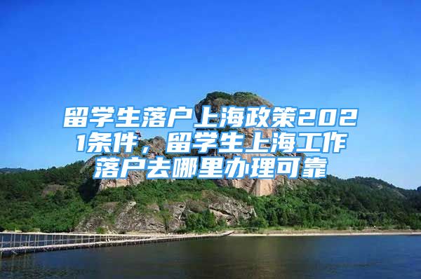 留学生落户上海政策2021条件，留学生上海工作落户去哪里办理可靠