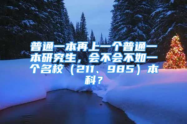 普通一本再上一个普通一本研究生，会不会不如一个名校（211、985）本科？