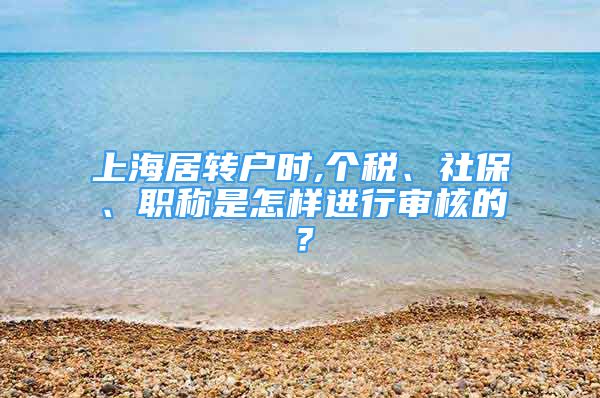 上海居转户时,个税、社保、职称是怎样进行审核的？