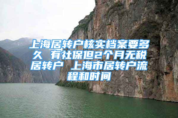 上海居转户核实档案要多久 有社保但2个月无税居转户 上海市居转户流程和时间