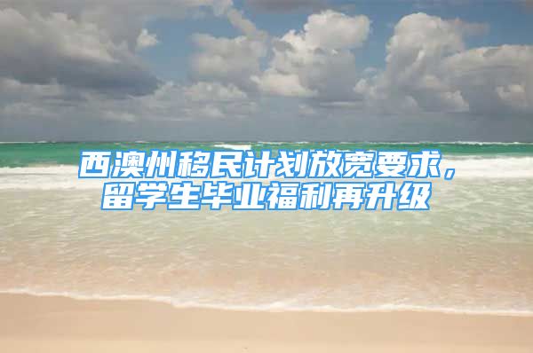 西澳州移民计划放宽要求，留学生毕业福利再升级