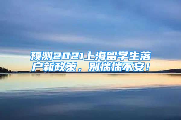 预测2021上海留学生落户新政策，别惴惴不安！