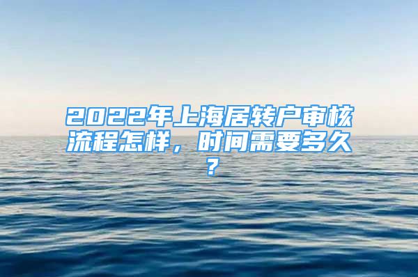 2022年上海居转户审核流程怎样，时间需要多久？