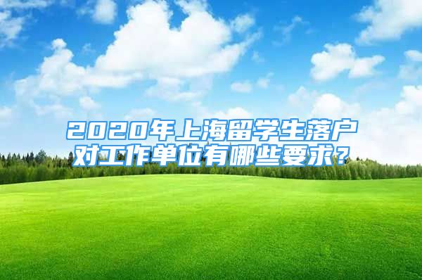 2020年上海留学生落户对工作单位有哪些要求？