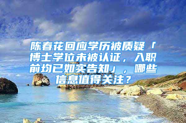 陈春花回应学历被质疑「博士学位未被认证，入职前均已如实告知」，哪些信息值得关注？