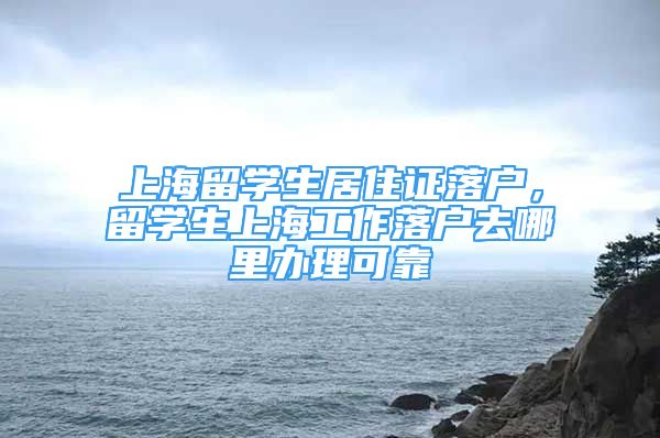 上海留学生居住证落户，留学生上海工作落户去哪里办理可靠