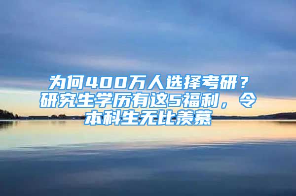 为何400万人选择考研？研究生学历有这5福利，令本科生无比羡慕